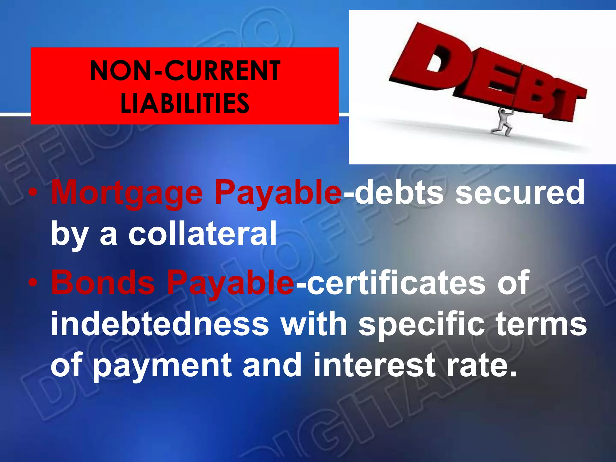 NON-CURRENT
LIABILITIES
• Mortgage Payable-debts secured
by a collateral
• Bonds Payable-certificates of
indebtedness with specific terms
of payment and interest rate.
 