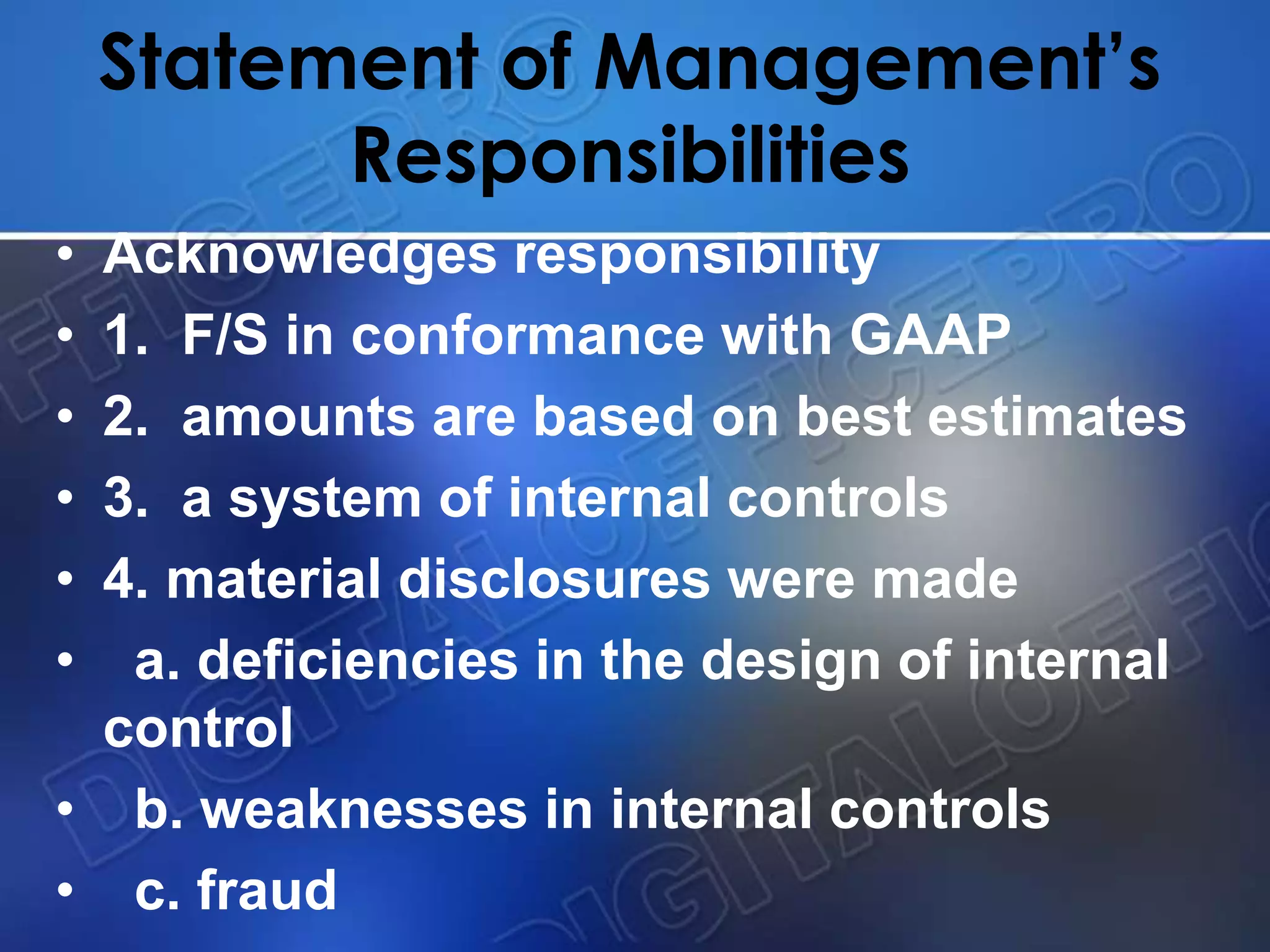 Statement of Management’s
Responsibilities
• Acknowledges responsibility
• 1. F/S in conformance with GAAP
• 2. amounts are based on best estimates
• 3. a system of internal controls
• 4. material disclosures were made
• a. deficiencies in the design of internal
control
• b. weaknesses in internal controls
• c. fraud
 