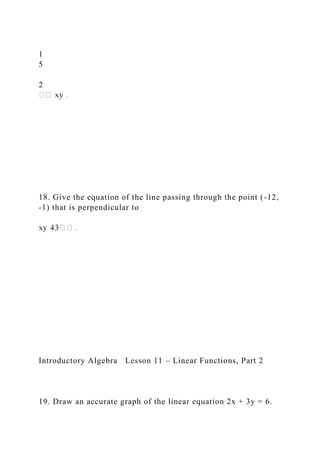 1
5
2
18. Give the equation of the line passing through the point (-12,
-1) that is perpendicular to
Introductory Algebra Lesson 11 – Linear Functions, Part 2
19. Draw an accurate graph of the linear equation 2x + 3y = 6.
 