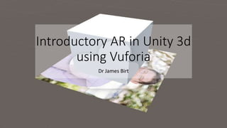 Introductory AR in Unity 3d
using Vuforia
Dr James Birt
 