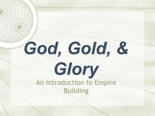 God, Gold, &
Glory
An Introduction to Empire
Building
 