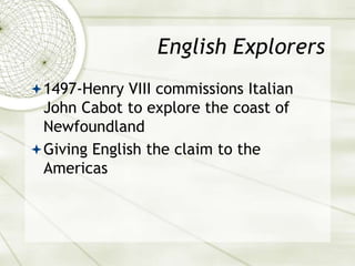 English Explorers
1497-Henry VIII commissions Italian
John Cabot to explore the coast of
Newfoundland
Giving English the claim to the
Americas
 