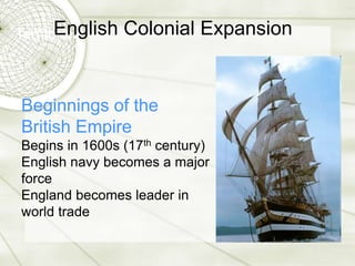 Territories
Beginnings of the
British Empire
Begins in 1600s (17th century)
English navy becomes a major
force
England becomes leader in
world trade
English Colonial Expansion
 