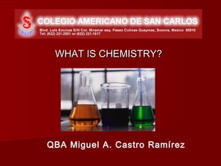 WHAT IS CHEMISTRY?




QBA Miguel A. Castro Ramírez
 