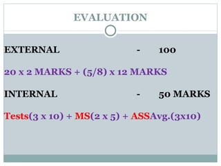 EVALUATION EXTERNAL - 100 20 x 2 MARKS + (5/8) x 12 MARKS INTERNAL - 50 MARKS Tests (3 x 10) +  MS (2 x 5) +  ASS Avg.(3x10)  