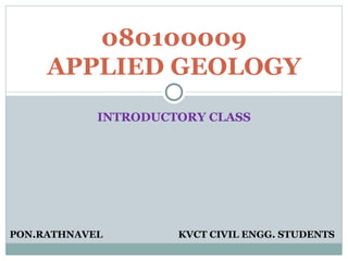 INTRODUCTORY CLASS 080100009 APPLIED GEOLOGY PON.RATHNAVEL KVCT CIVIL ENGG. STUDENTS 