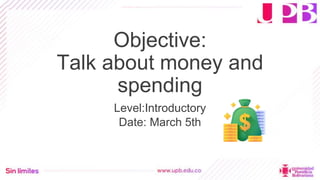 Objective:
Talk about money and
spending
Level:Introductory
Date: March 5th
 