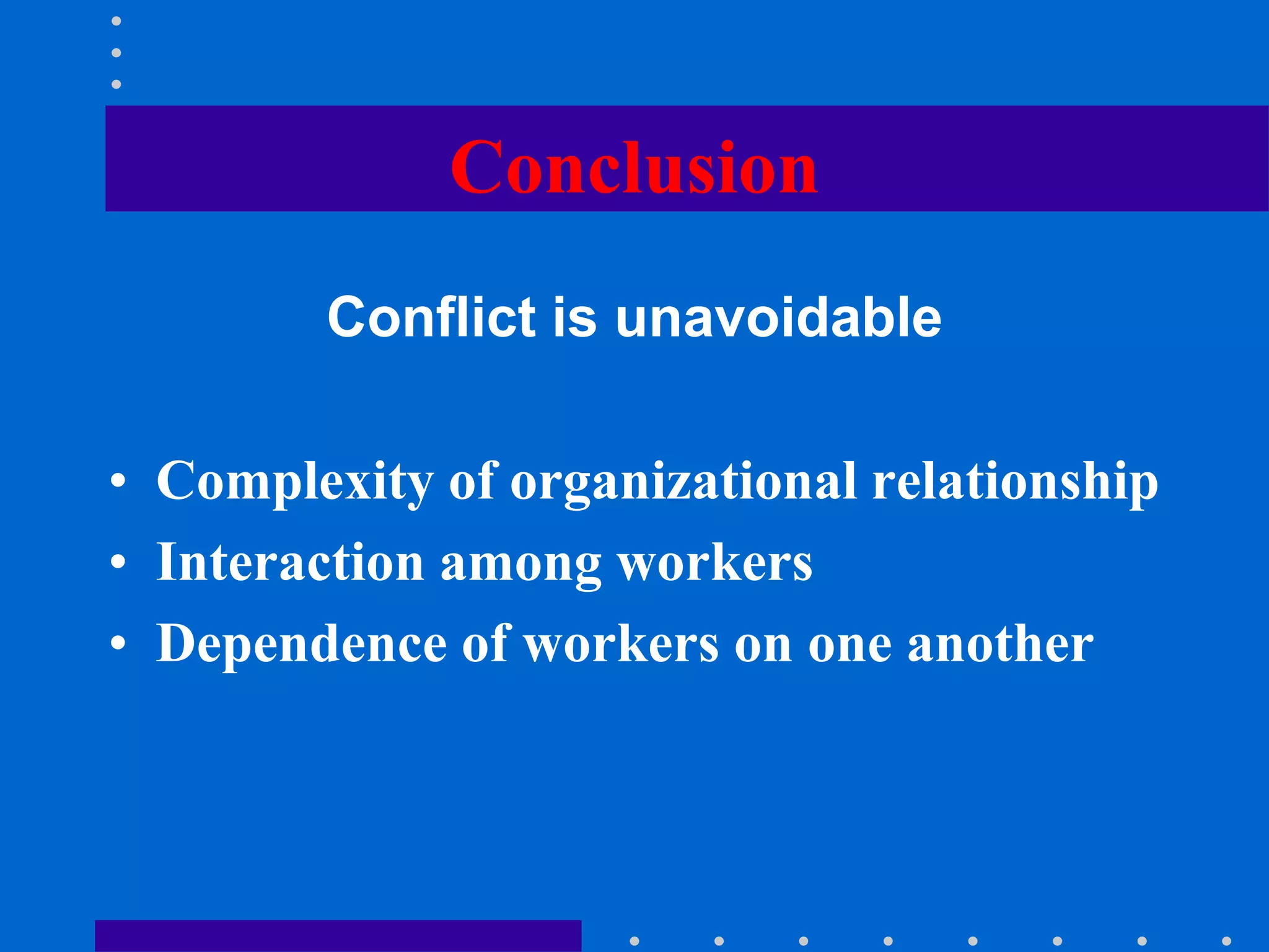 Conclusion
Conflict is unavoidable
• Complexity of organizational relationship
• Interaction among workers
• Dependence of workers on one another
 