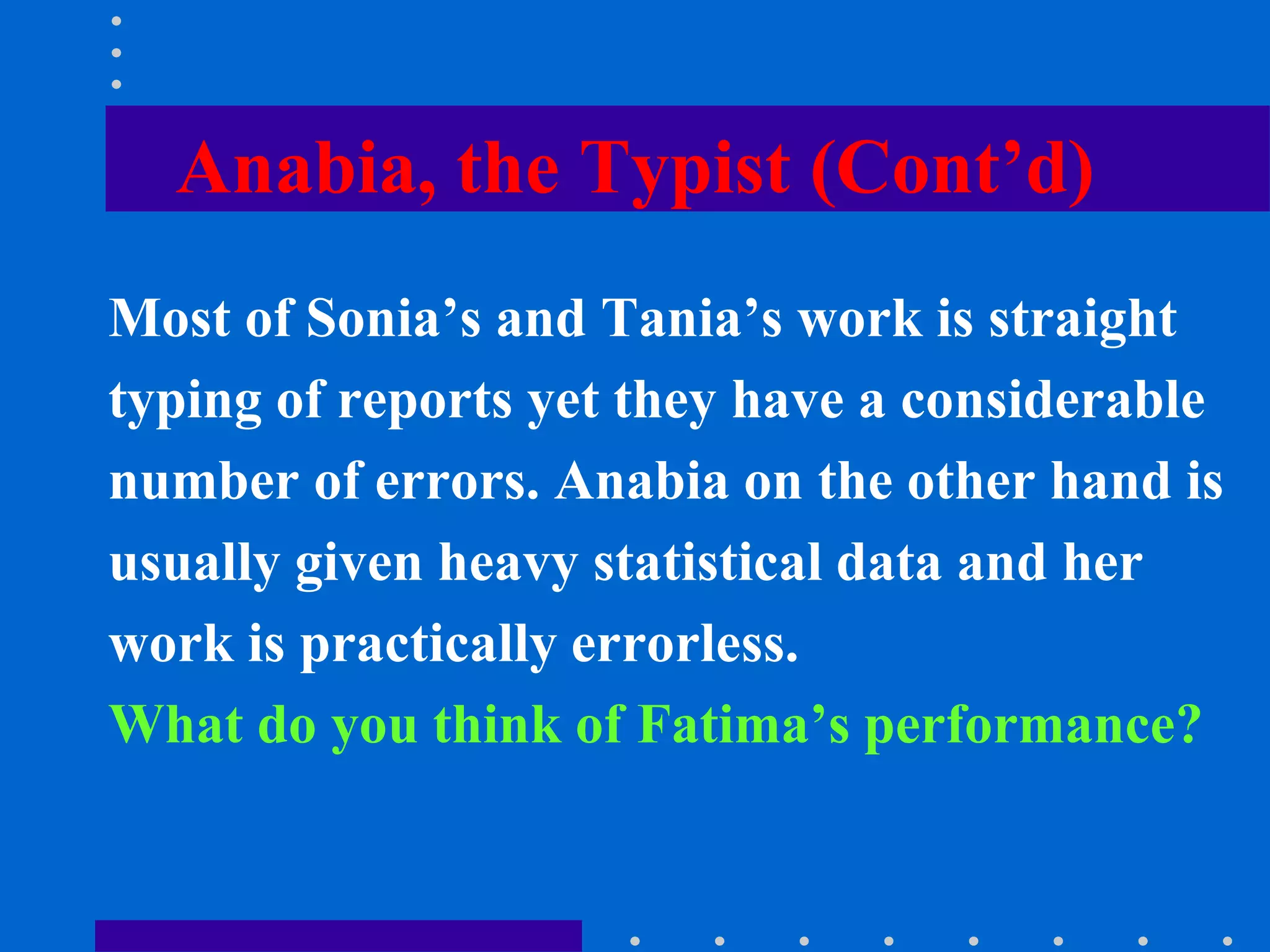 Anabia, the Typist (Cont’d)
Most of Sonia’s and Tania’s work is straight
typing of reports yet they have a considerable
number of errors. Anabia on the other hand is
usually given heavy statistical data and her
work is practically errorless.
What do you think of Fatima’s performance?
 