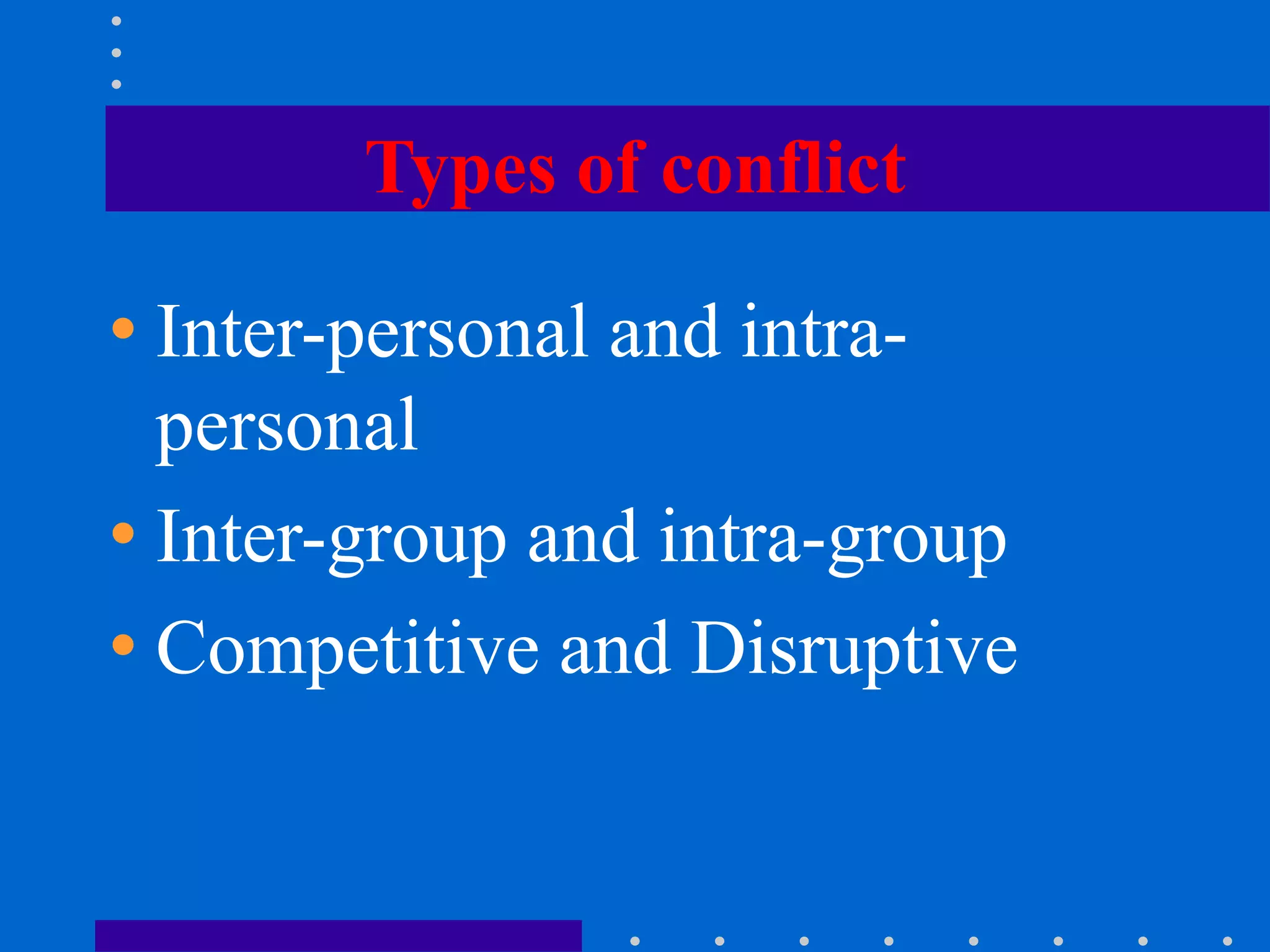 Types of conflict
• Inter-personal and intra-
personal
• Inter-group and intra-group
• Competitive and Disruptive
 