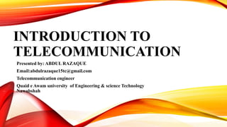 INTRODUCTION TO
TELECOMMUNICATION
Presented by: ABDUL RAZAQUE
Email:abdulrazaque15tc@gmail.com
Telecommunication engineer
Quaid e Awam university of Engineering & science Technology
Nawabshah
 