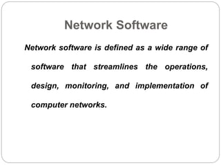 Network Software
Network software is defined as a wide range of
software that streamlines the operations,
design, monitoring, and implementation of
computer networks.
 