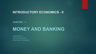 INTRODUCTORY ECONOMICS - II
CHAPTER :- 1
MONEY AND BANKING
UNNIKRISHNAN V B
ASSISTANT PROFESSOR
DEPARTMENT OF ECONOMICS
 