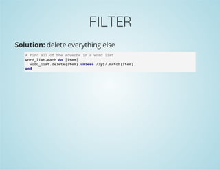 FILTER
Solution: delete everything else
# Find all of the adverbs in a word list
word_list.each do |item|
word_list.delete(item) unless /ly$/.match(item)
end
 