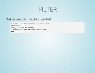 FILTER
Better solution: build a new list!
# Find all of the adverbs in a word list
adverbs = []
word_list.each do |item|
adverbs << item if /ly$/.match(item)
end
 