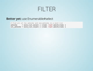 FILTER
Better yet: use Enumerable#select
# Find all of the adverbs and non-adverbs in a word list
adverbs = word_list.select { |item| /ly$/.match(item) }
not_adverbs = word_list.reject { |item| /ly$/.match(item) }
 