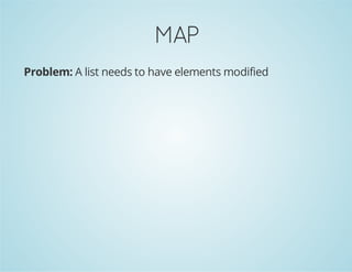 MAP
Problem: A list needs to have elements modified
 
