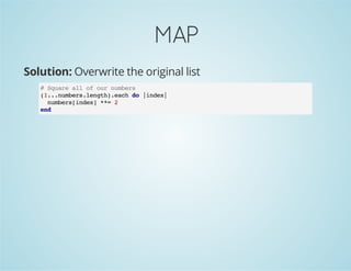 MAP
Solution: Overwrite the original list
# Square all of our numbers
(1...numbers.length).each do |index|
numbers[index] **= 2
end
 