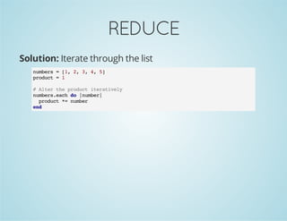 REDUCE
Solution: Iterate through the list
numbers = [1, 2, 3, 4, 5]
product = 1
# Alter the product iteratively
numbers.each do |number|
product *= number
end
 