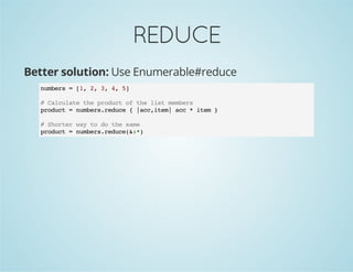 REDUCE
Better solution: Use Enumerable#reduce
numbers = [1, 2, 3, 4, 5]
# Calculate the product of the list members
product = numbers.reduce { |acc,item| acc * item }
# Shorter way to do the same
product = numbers.reduce(&:*)
 