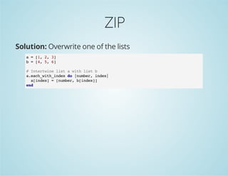 ZIP
Solution: Overwrite one of the lists
a = [1, 2, 3]
b = [4, 5, 6]
# Intertwine list a with list b
a.each_with_index do |number, index|
a[index] = [number, b[index]]
end
 