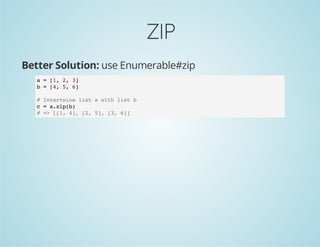 ZIP
Better Solution: use Enumerable#zip
a = [1, 2, 3]
b = [4, 5, 6]
# Intertwine list a with list b
c = a.zip(b)
# => [[1, 4], [2, 5], [3, 6]]
 