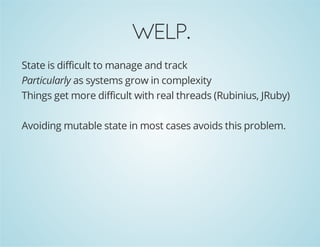 WELP.
State is difficult to manage and track
Particularly as systems grow in complexity
Things get more difficult with real threads (Rubinius, JRuby)
Avoiding mutable state in most cases avoids this problem.
 