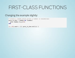 FIRST-CLASSFUNCTIONS
Changing the example slightly:
# Create a lambda which prints a number in hexadecimal
puts_in_hex = lambda do |number|
puts number.to_s(16)
end
(1..10).each { |i| puts_in_hex.call(i) }
 