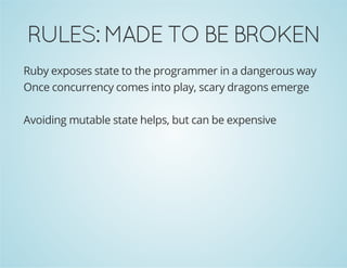 RULES:MADETOBEBROKEN
Ruby exposes state to the programmer in a dangerous way
Once concurrency comes into play, scary dragons emerge
Avoiding mutable state helps, but can be expensive
 