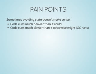 PAINPOINTS
Sometimes avoiding state doesn't make sense:
Code runs much heavier than it could
Code runs much slower than it otherwise might (GC runs)
 