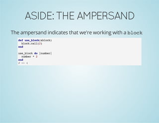 ASIDE:THEAMPERSAND
The ampersand indicates that we're working with a block
def use_block(&block)
block.call(2)
end
use_block do |number|
number * 2
end
# => 4
 