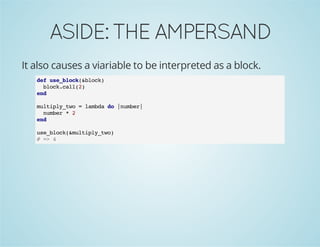 ASIDE:THEAMPERSAND
It also causes a viariable to be interpreted as a block.
def use_block(&block)
block.call(2)
end
multiply_two = lambda do |number|
number * 2
end
use_block(&multiply_two)
# => 4
 
