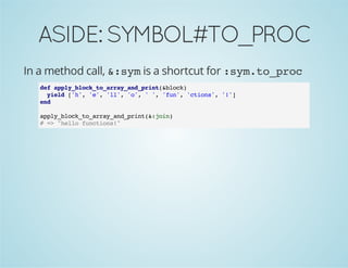 ASIDE:SYMBOL#TO_PROC
In a method call, &:sym is a shortcut for :sym.to_proc
def apply_block_to_array_and_print(&block)
yield ['h', 'e', 'll', 'o', ' ', 'fun', 'ctions', '!']
end
apply_block_to_array_and_print(&:join)
# => "hello functions!"
 