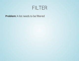 FILTER
Problem: A list needs to be filtered
 
