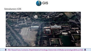 Introductory GIS
GIS
Md. Yousuf Gazi, Lecturer, Department of Geology, University of Dhaka (yousuf.geo@du.ac.bd)
 