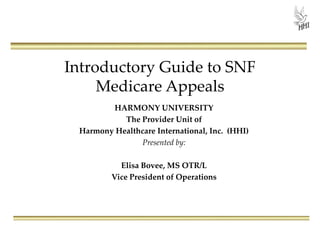 Introductory Guide to SNF
Medicare Appeals
HARMONY UNIVERSITY
The Provider Unit of
Harmony Healthcare International, Inc. (HHI)
Presented by:
Elisa Bovee, MS OTR/L
Vice President of Operations
 