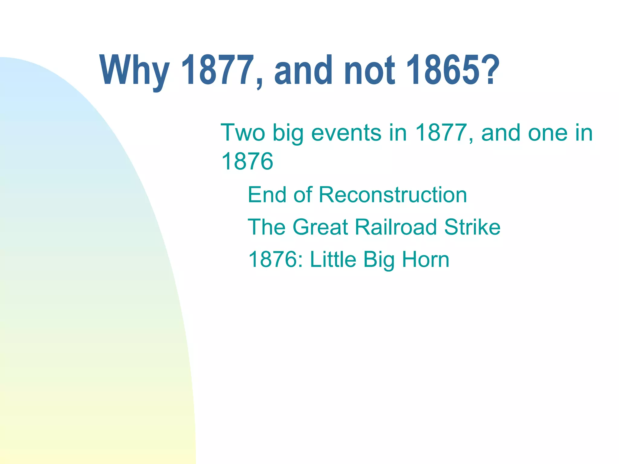 Why 1877, and not 1865?
Two big events in 1877, and one in
1876
End of Reconstruction
The Great Railroad Strike
1876: Little Big Horn
 
