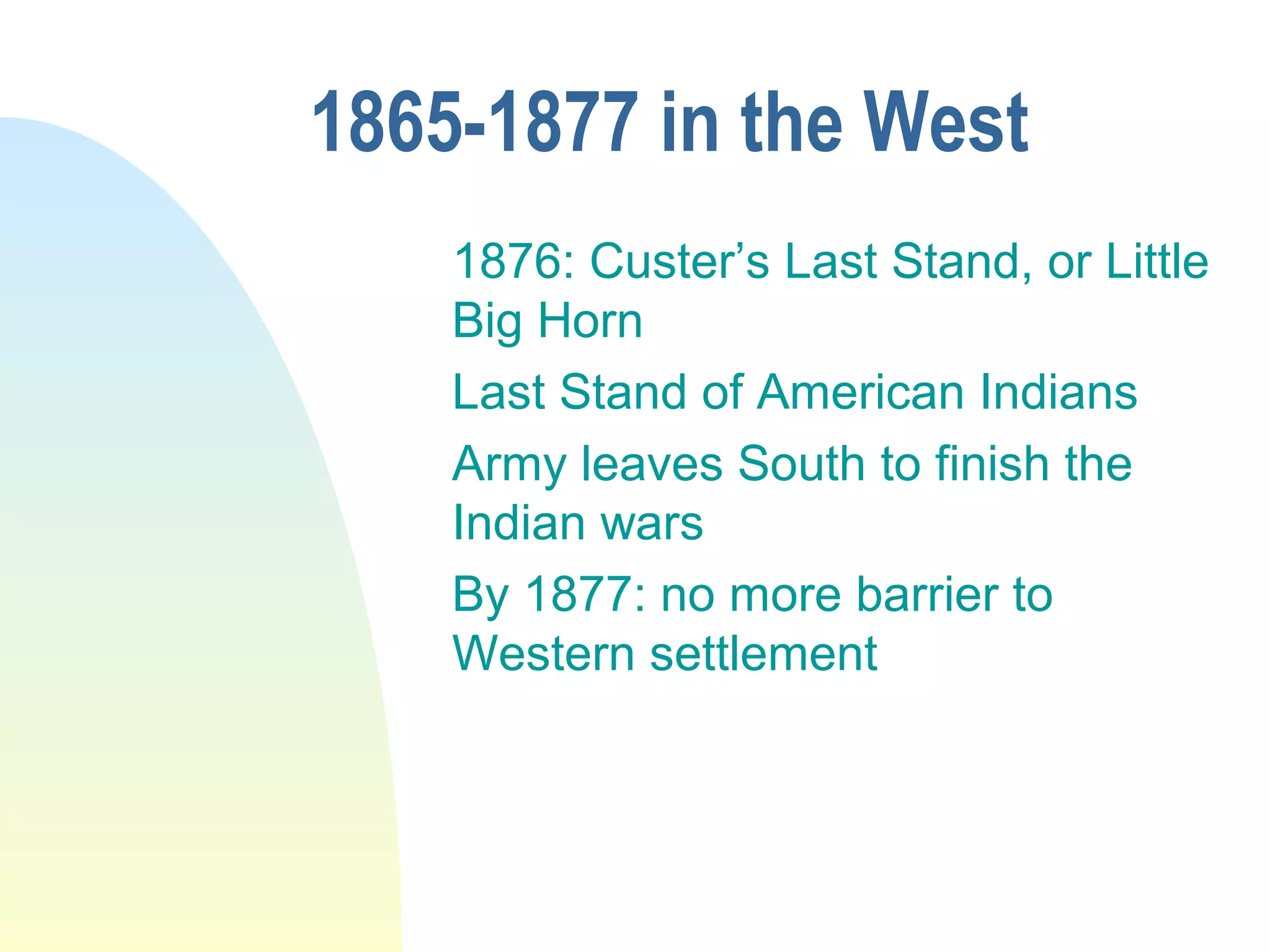 1865-1877 in the West
1876: Custer’s Last Stand, or Little
Big Horn
Last Stand of American Indians
Army leaves South to finish the
Indian wars
By 1877: no more barrier to
Western settlement
 