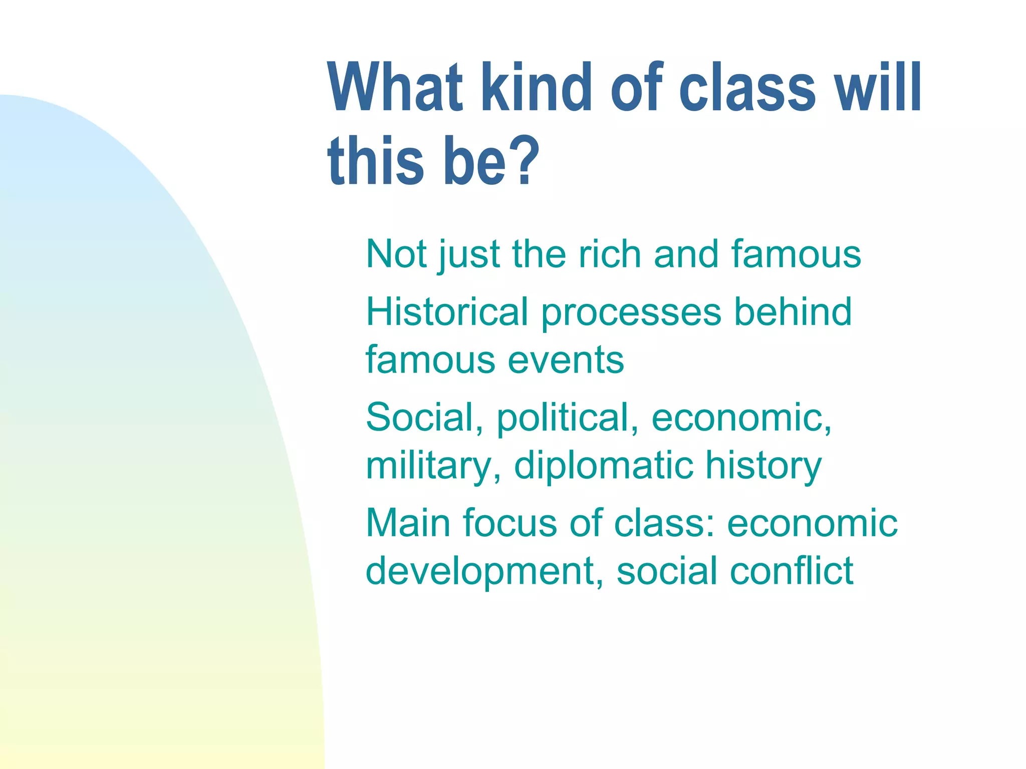 What kind of class will
this be?
Not just the rich and famous
Historical processes behind
famous events
Social, political, economic,
military, diplomatic history
Main focus of class: economic
development, social conflict
 
