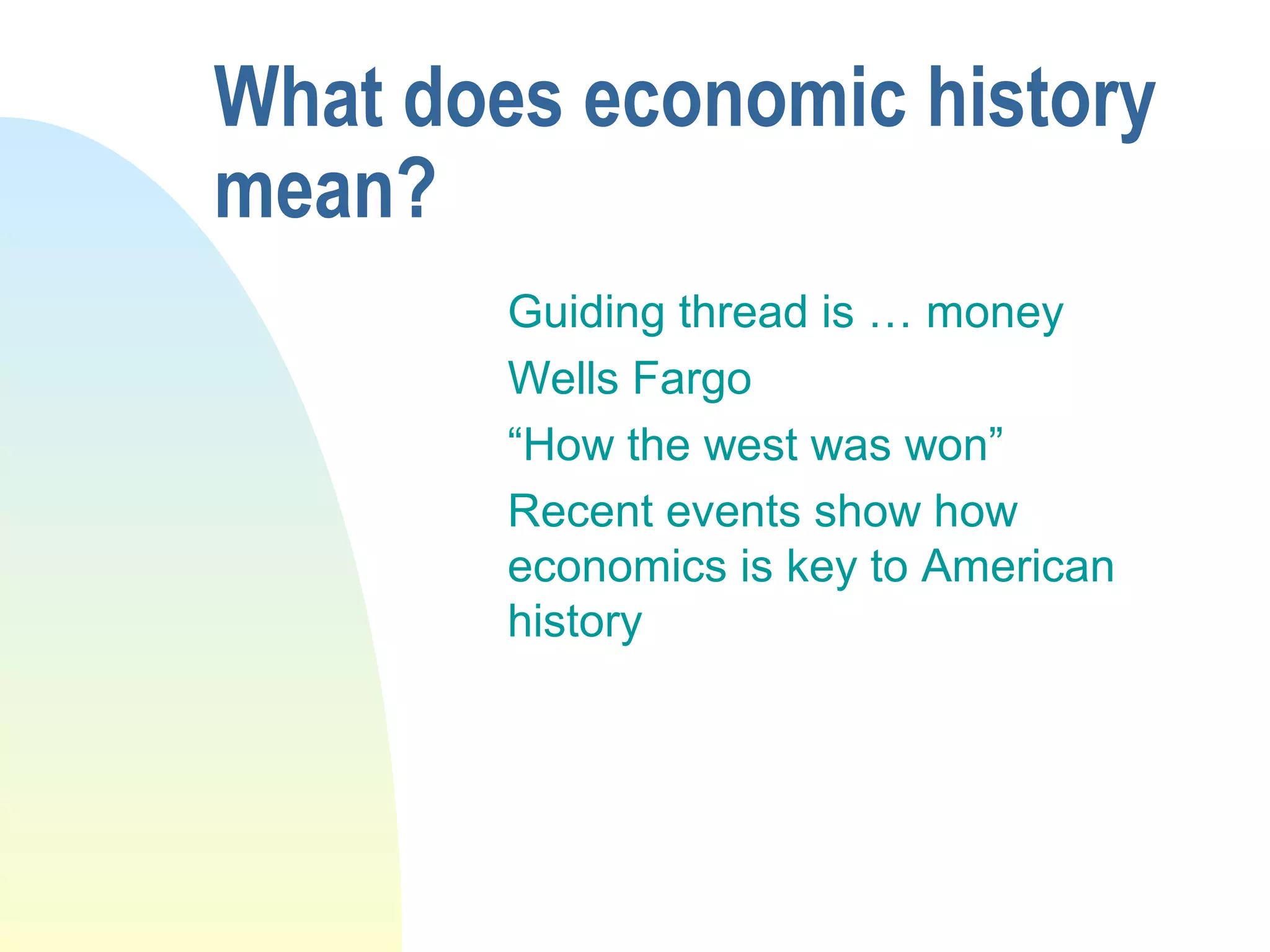 What does economic history
mean?
Guiding thread is … money
Wells Fargo
“How the west was won”
Recent events show how
economics is key to American
history
 