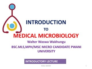Walter Waswa Wakhungu
BSC.MLS,MPH/MSC MICRO CANDIDATE PWANI
UNIVERSITY
INTRODUCTION
TO
MEDICAL MICROBIOLOGY
Walter WASWA 1
INTRODUCTORY LECTURE
 