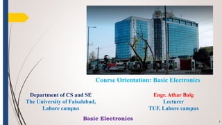 Engr. Athar Baig
Lecturer
TUF, Lahore campus
1
Course Orientation: Basic Electronics
Department of CS and SE
The University of Faisalabad,
Lahore campus
Basic Electronics
 