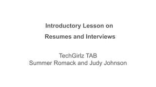 Introductory Lesson on
Resumes and Interviews
TechGirlz TAB
Summer Romack and Judy Johnson
 
