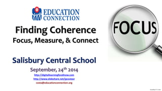 Finding Coherence 
Focus, Measure, & Connect 
Salisbury Central School 
September, 24th 2014 
http://digitallearningforallnow.com 
http://www.slideshare.net/jpcostasr 
costa@educationconnection.org 
Jonathan P. Costa 
 