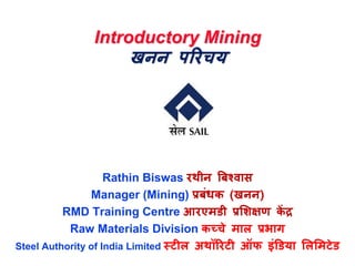 Introductory Mining
खनन ऩरयचम
Rathin Biswas यथीन बफश्वास
Manager (Mining) प्रफंधक (खनन)
RMD Training Centre आयएभडी प्रशिक्षण कें द्र
Raw Materials Division कच्चे भार प्रबाग
Steel Authority of India Limited स्टीर अथॉरयटी ऑप इंडडमा शरशभटेड
 