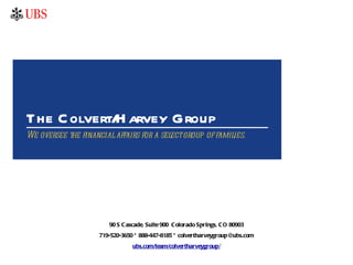 The Colvert/Harvey Group We oversee the financial affairs for a select group of families. 90 S Cascade, Suite 900  Colorado Springs, CO 80903 719-520-3650 * 888-447-8185 * colvertharveygroup@ubs.com ubs.com/team/colvertharveygroup/ 