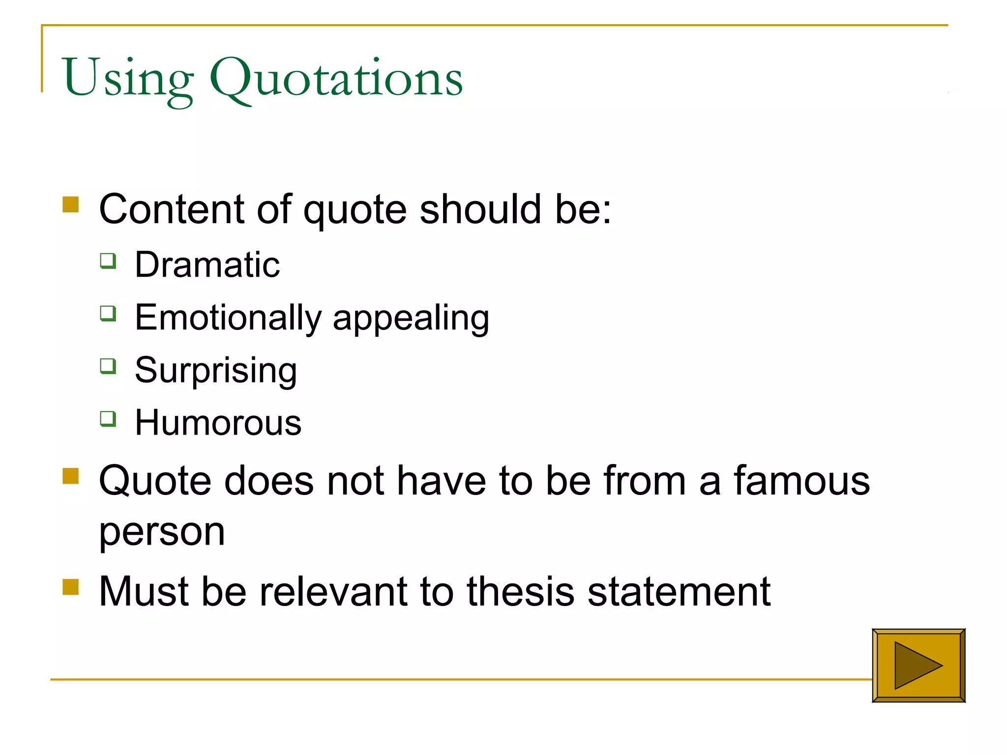 Using Quotations
 Content of quote should be:
 Dramatic
 Emotionally appealing
 Surprising
 Humorous
 Quote does not have to be from a famous
person
 Must be relevant to thesis statement
 