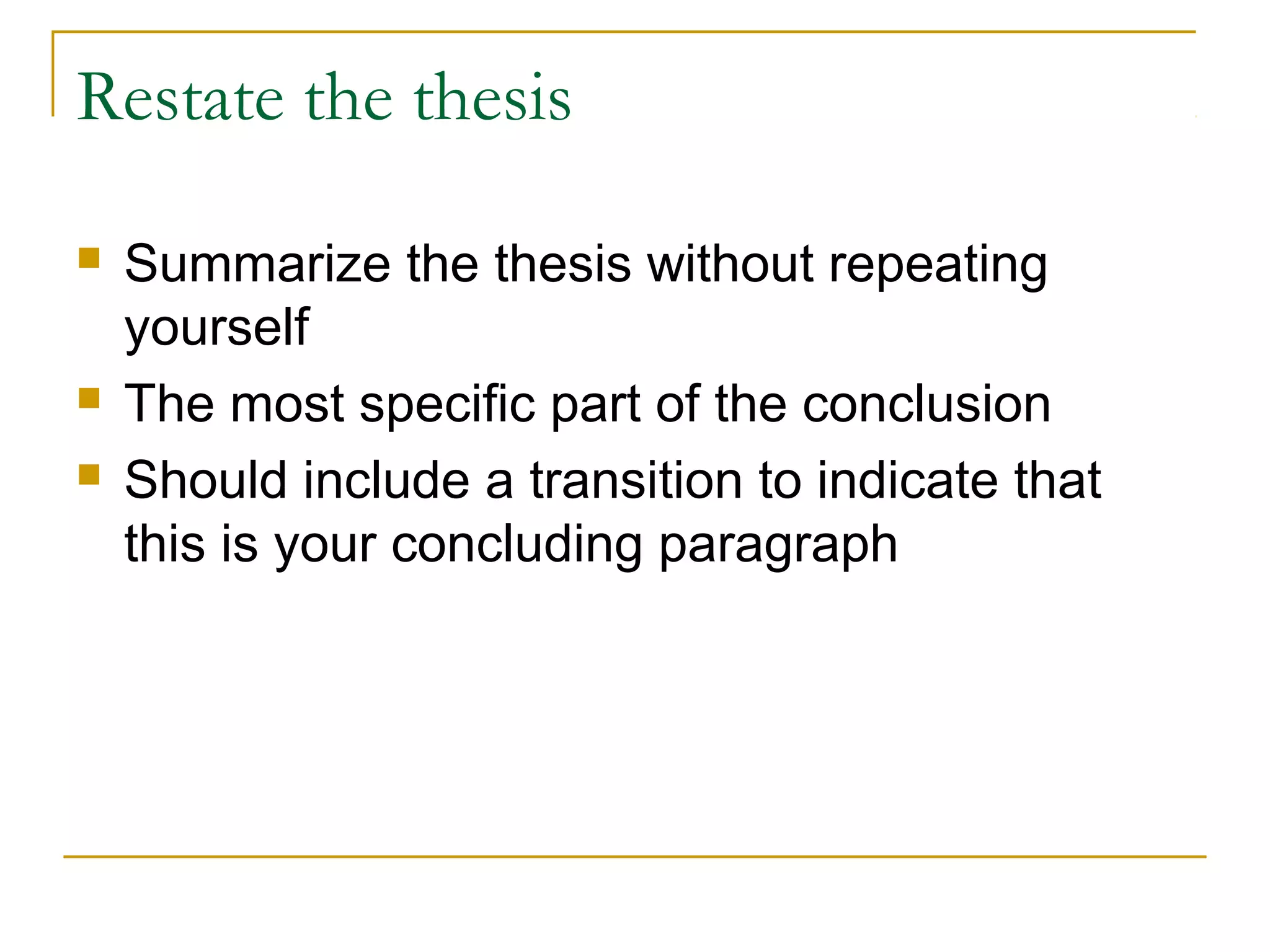 Restate the thesis
 Summarize the thesis without repeating
yourself
 The most specific part of the conclusion
 Should include a transition to indicate that
this is your concluding paragraph
 