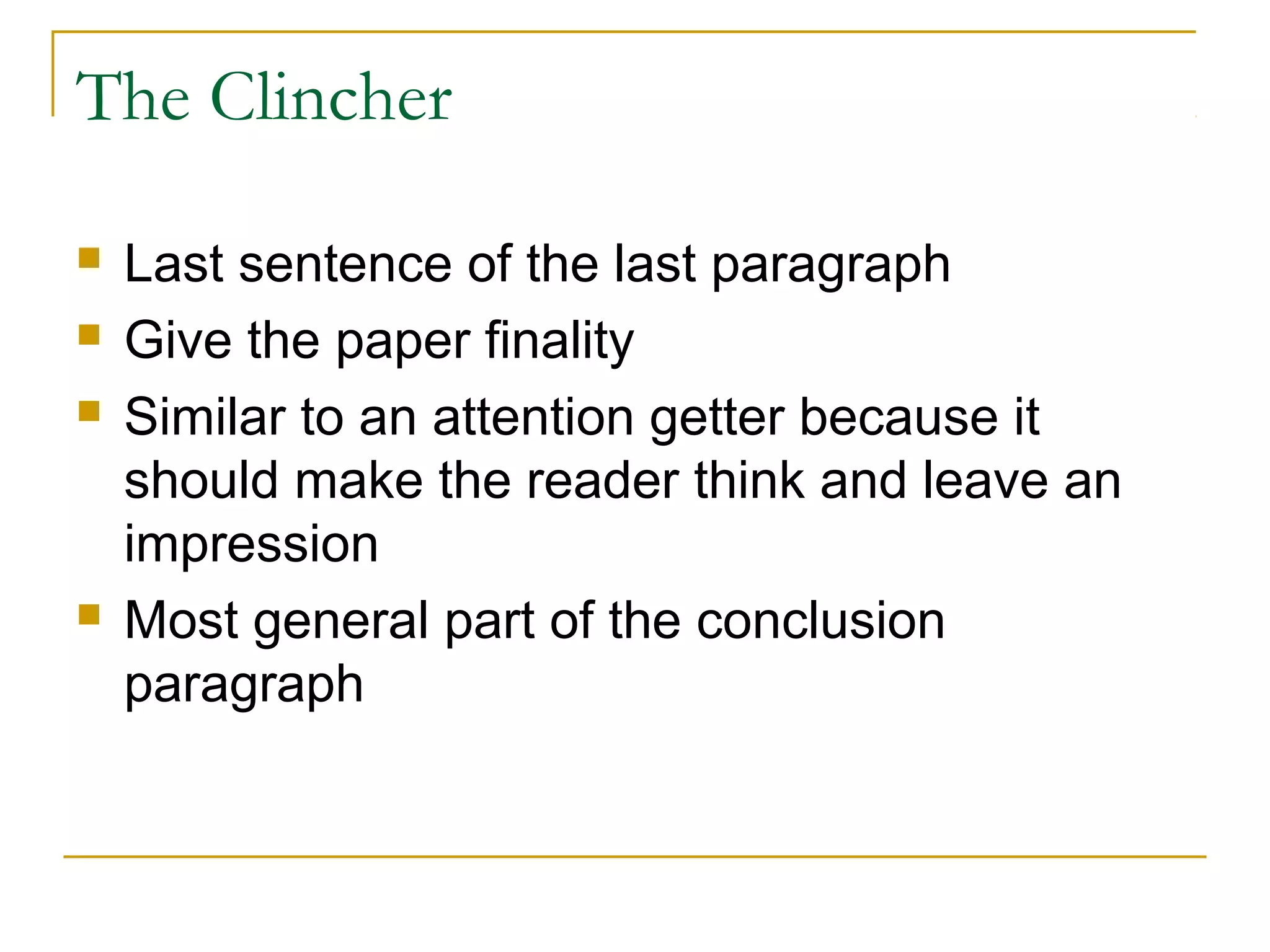 The Clincher
 Last sentence of the last paragraph
 Give the paper finality
 Similar to an attention getter because it
should make the reader think and leave an
impression
 Most general part of the conclusion
paragraph
 