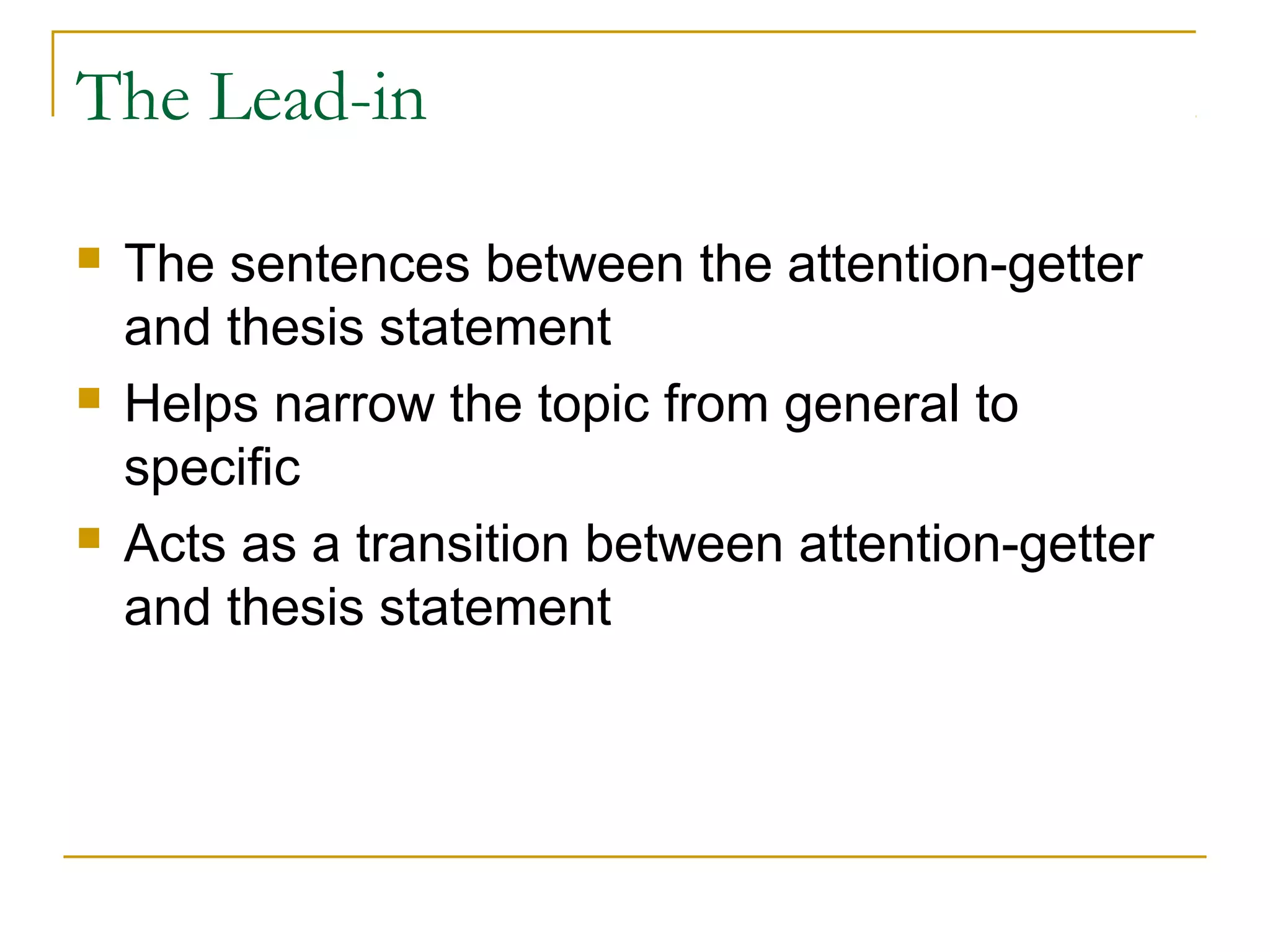 The Lead-in
 The sentences between the attention-getter
and thesis statement
 Helps narrow the topic from general to
specific
 Acts as a transition between attention-getter
and thesis statement
 